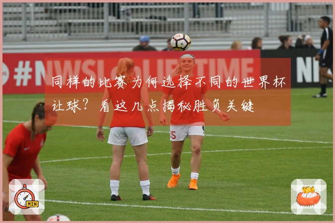 同样的比赛为何选择不同的世界杯让球？看这几点揭秘胜负关键