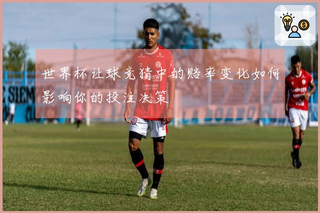 世界杯让球竞猜中的赔率变化如何影响你的投注决策