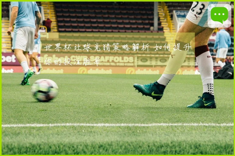 世界杯让球竞猜策略解析 如何提升你的投注胜率