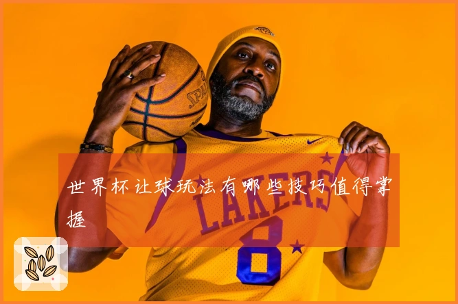 世界杯让球玩法有哪些技巧值得掌握