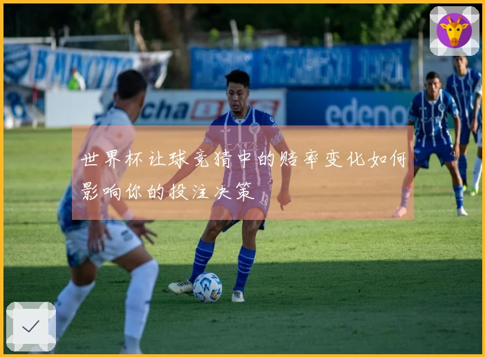 世界杯让球竞猜中的赔率变化如何影响你的投注决策