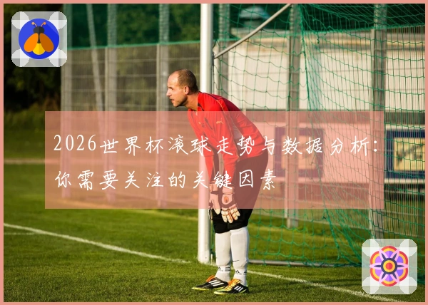2026世界杯滚球走势与数据分析：你需要关注的关键因素