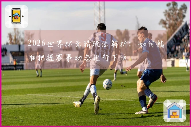 2026世界杯竞猜玩法解析：如何精准把握赛事动态进行下注