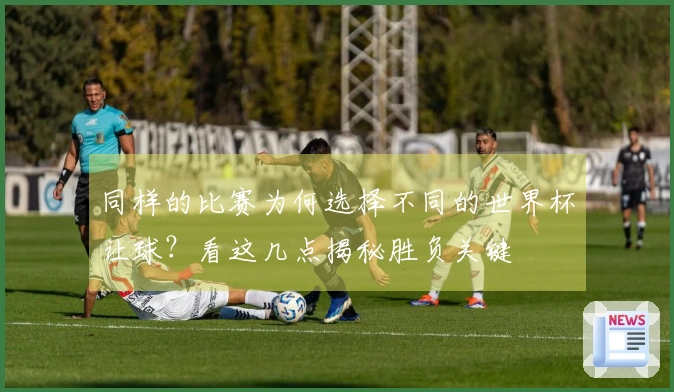 同样的比赛为何选择不同的世界杯让球？看这几点揭秘胜负关键