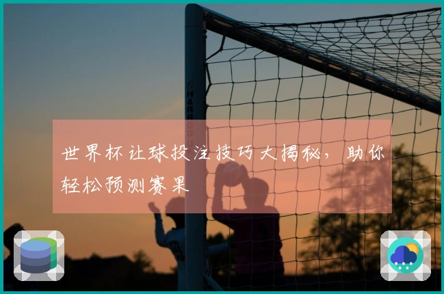世界杯让球投注技巧大揭秘，助你轻松预测赛果