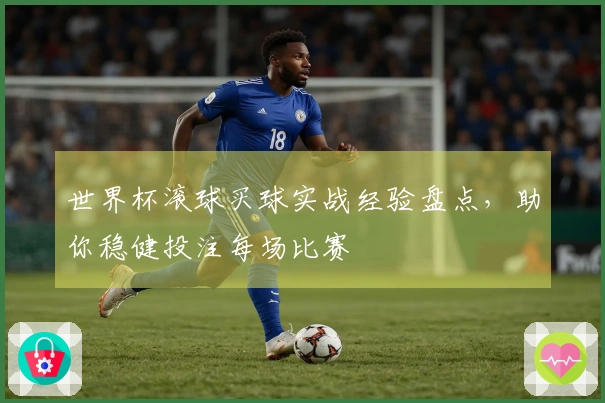 世界杯滚球买球实战经验盘点，助你稳健投注每场比赛