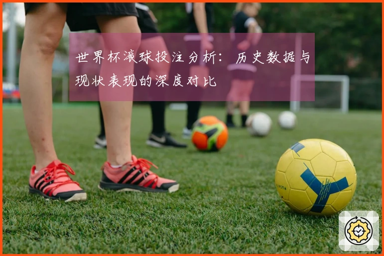 世界杯滚球投注分析：历史数据与现状表现的深度对比