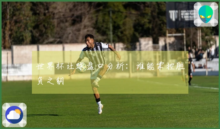 世界杯让球盘口分析：谁能掌控胜负之钥