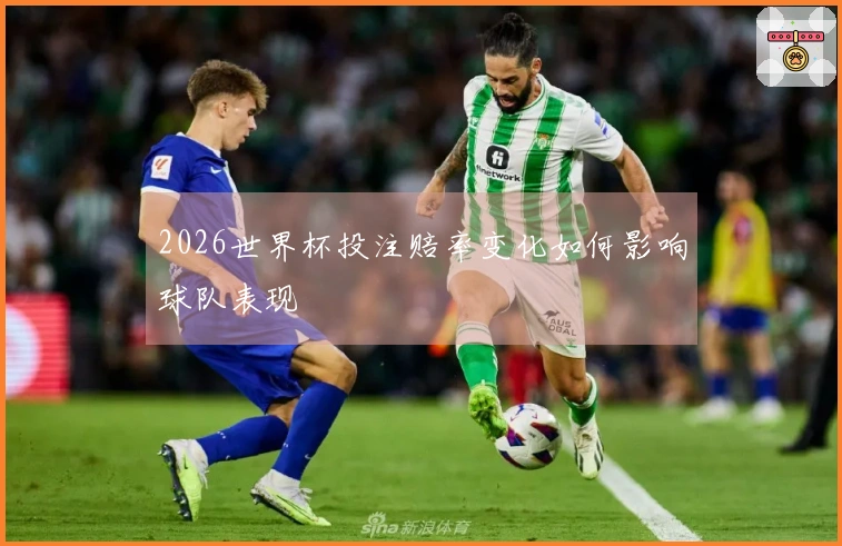2026世界杯投注赔率变化如何影响球队表现
