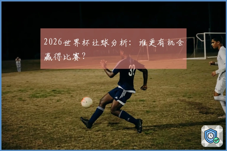 2026世界杯让球分析：谁更有机会赢得比赛？