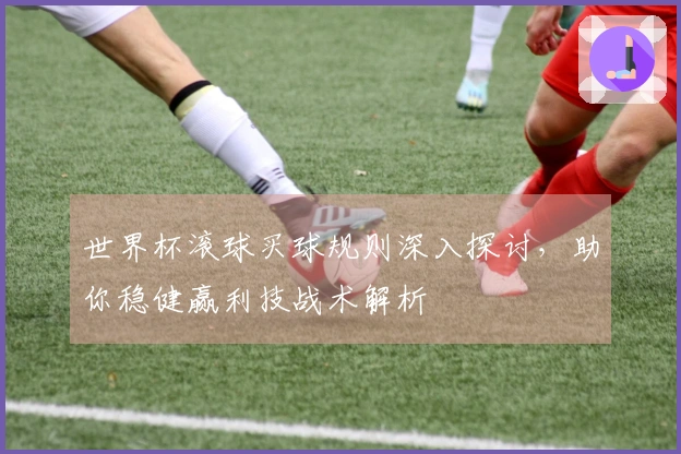 世界杯滚球买球规则深入探讨，助你稳健赢利技战术解析
