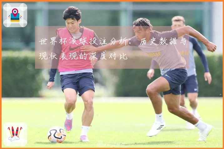 世界杯滚球投注分析：历史数据与现状表现的深度对比