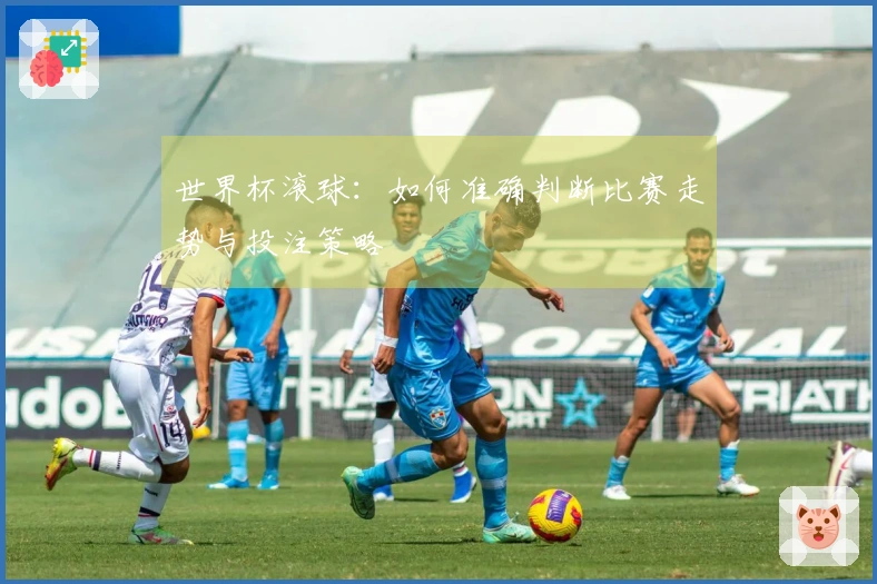 世界杯滚球：如何准确判断比赛走势与投注策略