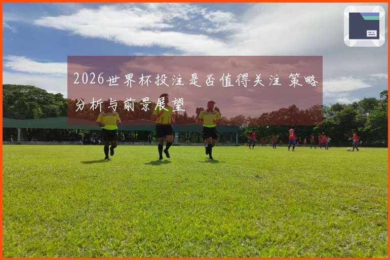 2026世界杯投注是否值得关注 策略分析与前景展望