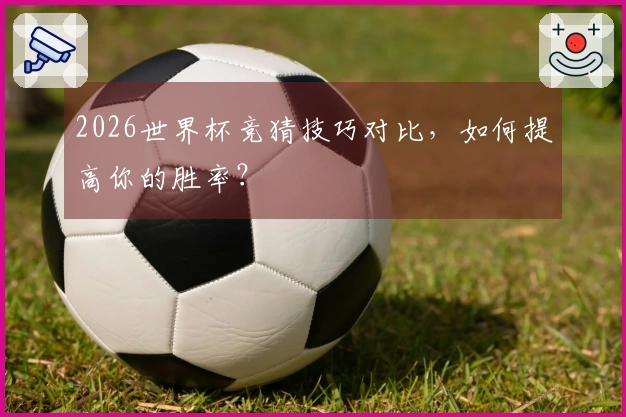2026世界杯竞猜技巧对比，如何提高你的胜率？