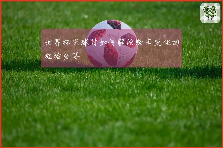 世界杯买球时如何解读赔率变化的经验分享