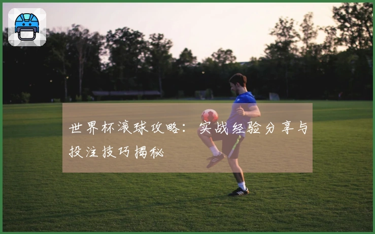 世界杯滚球攻略：实战经验分享与投注技巧揭秘